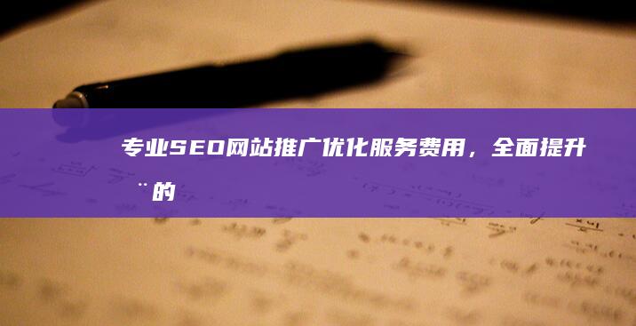 专业SEO网站推广优化服务费用，全面提升您的在线业务